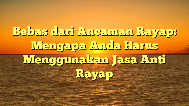 Bebas dari Ancaman Rayap: Mengapa Anda Harus Menggunakan Jasa Anti Rayap